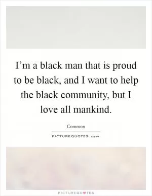 I’m a black man that is proud to be black, and I want to help the black community, but I love all mankind Picture Quote #1
