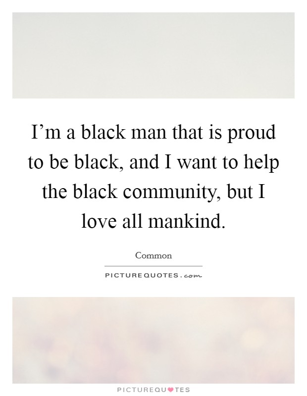 I'm a black man that is proud to be black, and I want to help the black community, but I love all mankind. Picture Quote #1