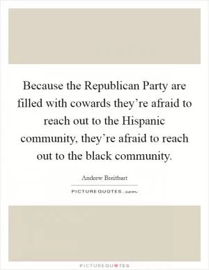 Because the Republican Party are filled with cowards they’re afraid to reach out to the Hispanic community, they’re afraid to reach out to the black community Picture Quote #1