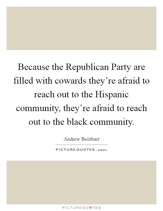 Because the Republican Party are filled with cowards they're afraid to reach out to the Hispanic community, they're afraid to reach out to the black community. Picture Quote #1