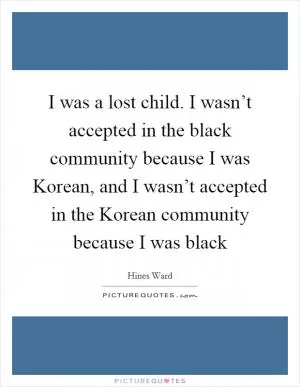 I was a lost child. I wasn’t accepted in the black community because I was Korean, and I wasn’t accepted in the Korean community because I was black Picture Quote #1