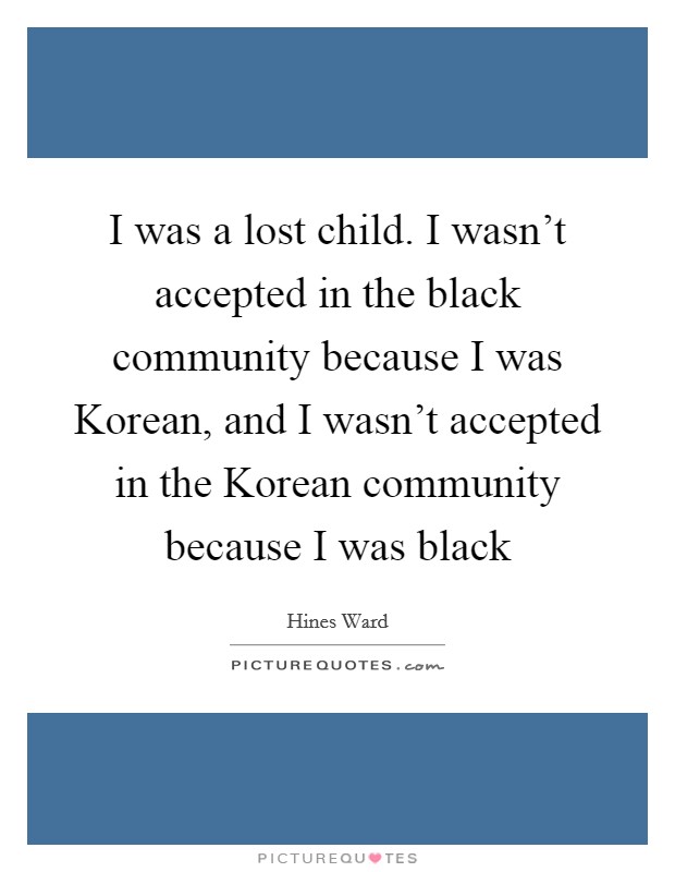 I was a lost child. I wasn't accepted in the black community because I was Korean, and I wasn't accepted in the Korean community because I was black Picture Quote #1