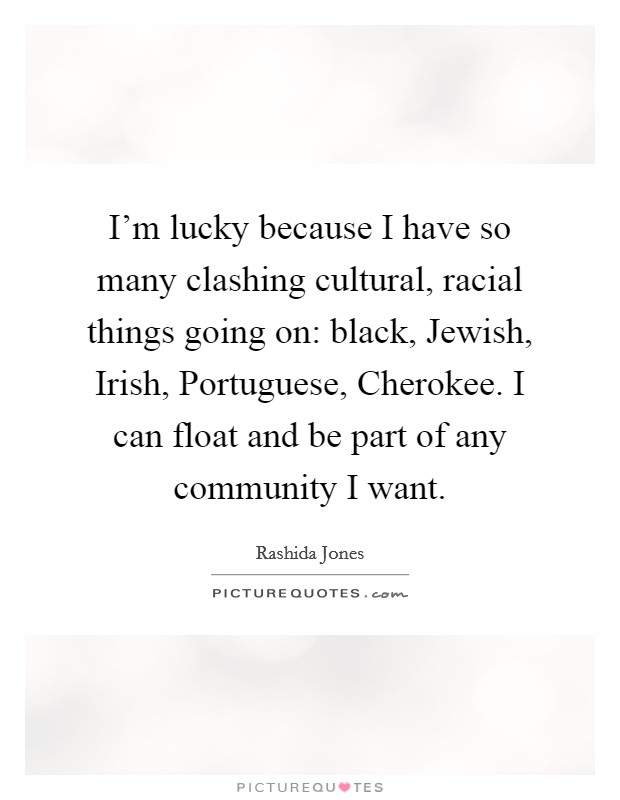 I'm lucky because I have so many clashing cultural, racial things going on: black, Jewish, Irish, Portuguese, Cherokee. I can float and be part of any community I want. Picture Quote #1