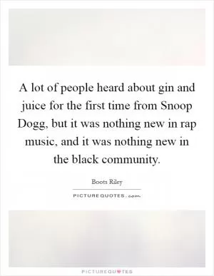 A lot of people heard about gin and juice for the first time from Snoop Dogg, but it was nothing new in rap music, and it was nothing new in the black community Picture Quote #1