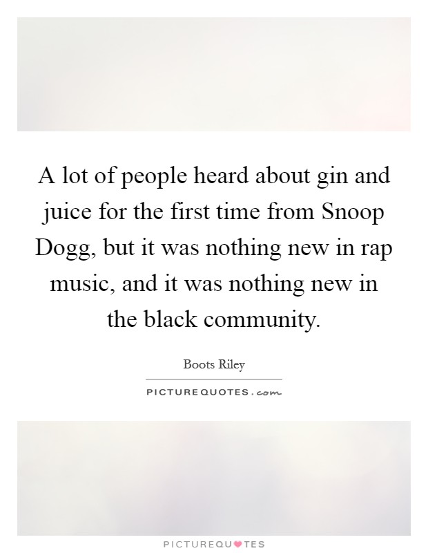 A lot of people heard about gin and juice for the first time from Snoop Dogg, but it was nothing new in rap music, and it was nothing new in the black community. Picture Quote #1