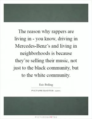 The reason why rappers are living in - you know, driving in Mercedes-Benz’s and living in neighborhoods is because they’re selling their music, not just to the black community, but to the white community Picture Quote #1