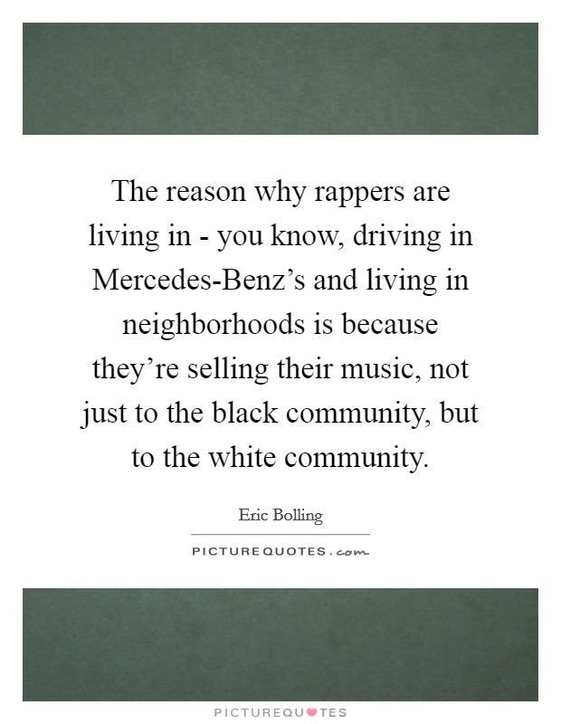 The reason why rappers are living in - you know, driving in Mercedes-Benz's and living in neighborhoods is because they're selling their music, not just to the black community, but to the white community. Picture Quote #1