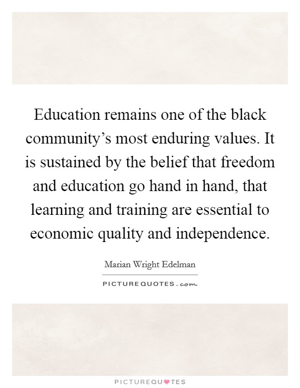 Education remains one of the black community's most enduring values. It is sustained by the belief that freedom and education go hand in hand, that learning and training are essential to economic quality and independence. Picture Quote #1