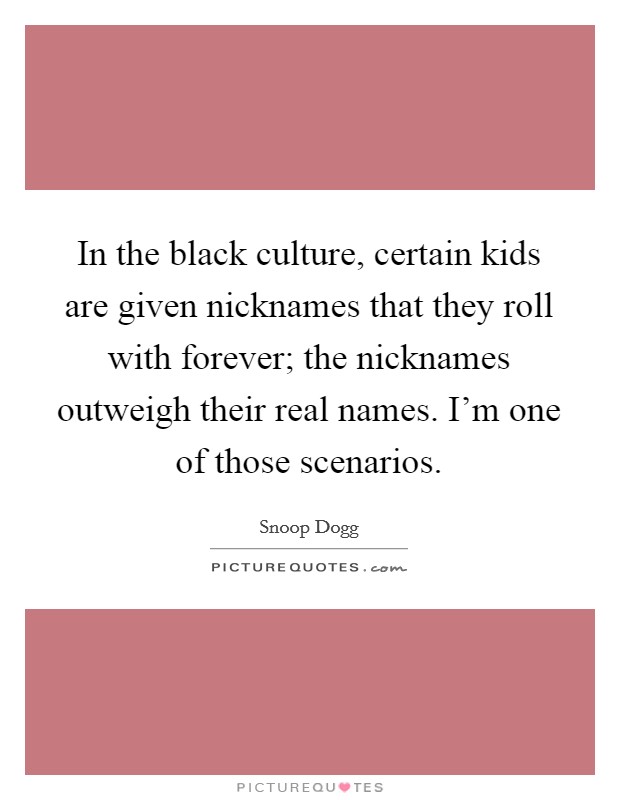 In the black culture, certain kids are given nicknames that they roll with forever; the nicknames outweigh their real names. I'm one of those scenarios. Picture Quote #1