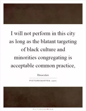 I will not perform in this city as long as the blatant targeting of black culture and minorities congregating is acceptable common practice, Picture Quote #1