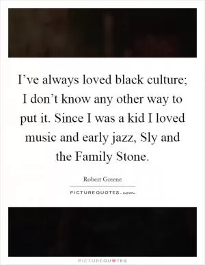 I’ve always loved black culture; I don’t know any other way to put it. Since I was a kid I loved music and early jazz, Sly and the Family Stone Picture Quote #1