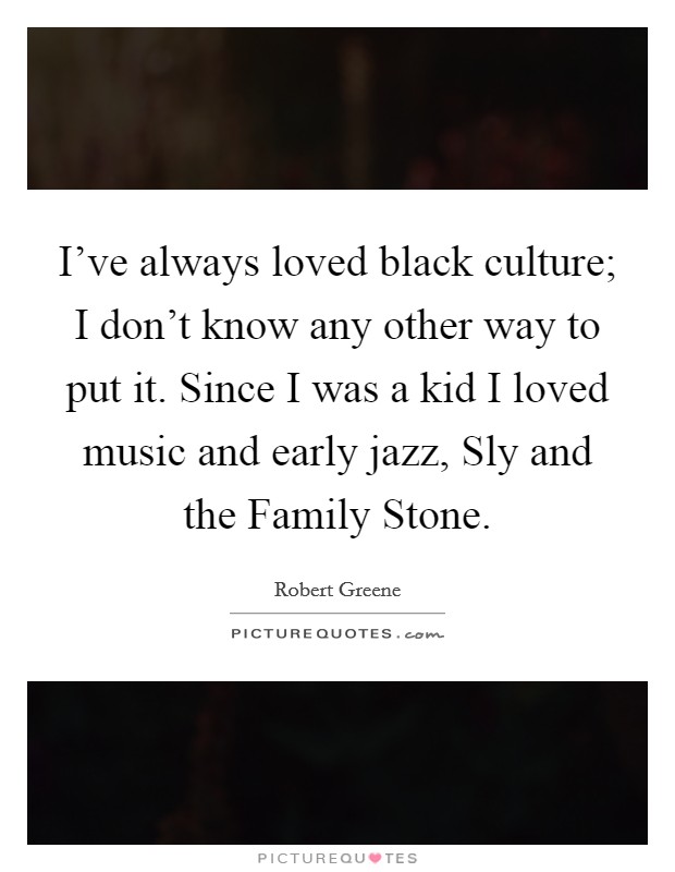 I've always loved black culture; I don't know any other way to put it. Since I was a kid I loved music and early jazz, Sly and the Family Stone. Picture Quote #1