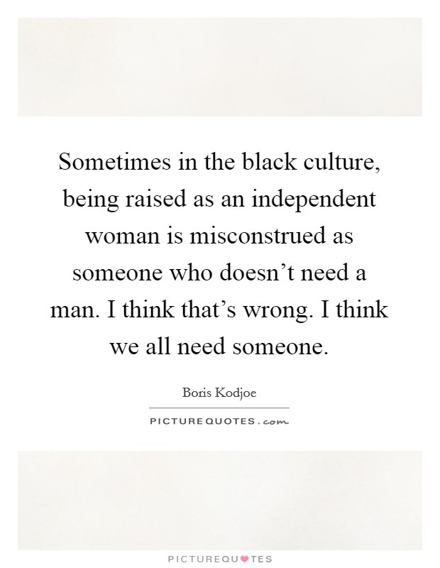 Sometimes in the black culture, being raised as an independent woman is misconstrued as someone who doesn't need a man. I think that's wrong. I think we all need someone. Picture Quote #1
