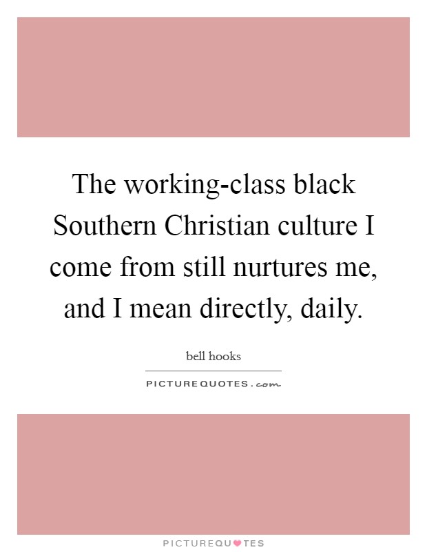 The working-class black Southern Christian culture I come from still nurtures me, and I mean directly, daily. Picture Quote #1