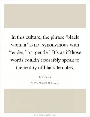 In this culture, the phrase ‘black woman’ is not synonymous with ‘tender,’ or ‘gentle.’ It’s as if those words couldn’t possibly speak to the reality of black females Picture Quote #1