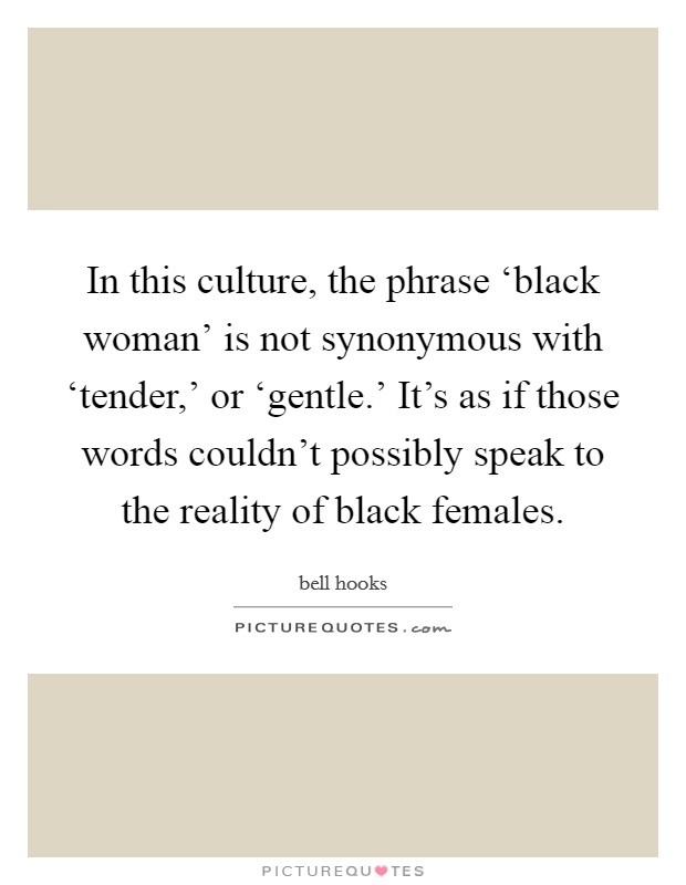 In this culture, the phrase ‘black woman' is not synonymous with ‘tender,' or ‘gentle.' It's as if those words couldn't possibly speak to the reality of black females. Picture Quote #1