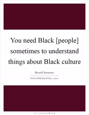 You need Black [people] sometimes to understand things about Black culture Picture Quote #1