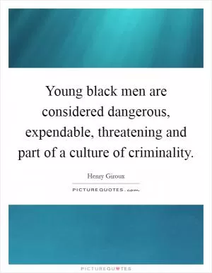 Young black men are considered dangerous, expendable, threatening and part of a culture of criminality Picture Quote #1