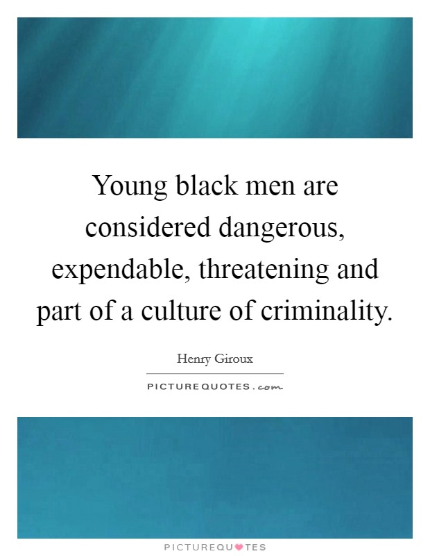 Young black men are considered dangerous, expendable, threatening and part of a culture of criminality. Picture Quote #1