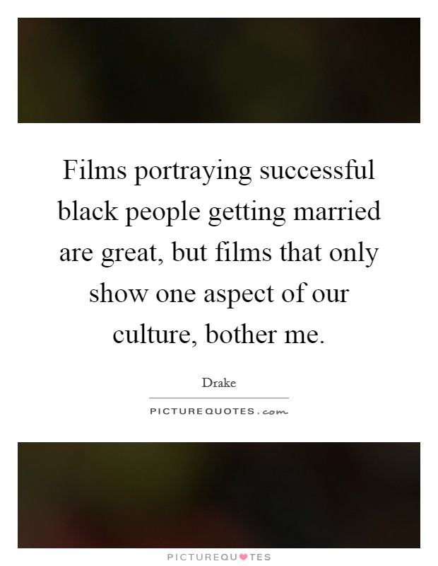 Films portraying successful black people getting married are great, but films that only show one aspect of our culture, bother me. Picture Quote #1