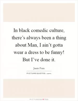 In black comedic culture, there’s always been a thing about Man, I ain’t gotta wear a dress to be funny! But I’ve done it Picture Quote #1