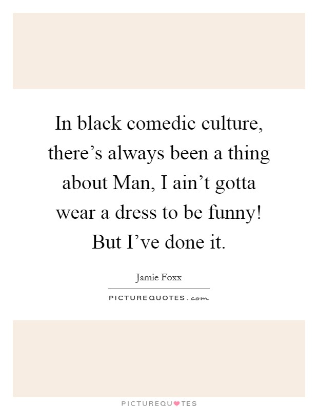 In black comedic culture, there's always been a thing about Man, I ain't gotta wear a dress to be funny! But I've done it. Picture Quote #1