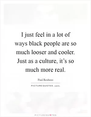 I just feel in a lot of ways black people are so much looser and cooler. Just as a culture, it’s so much more real Picture Quote #1