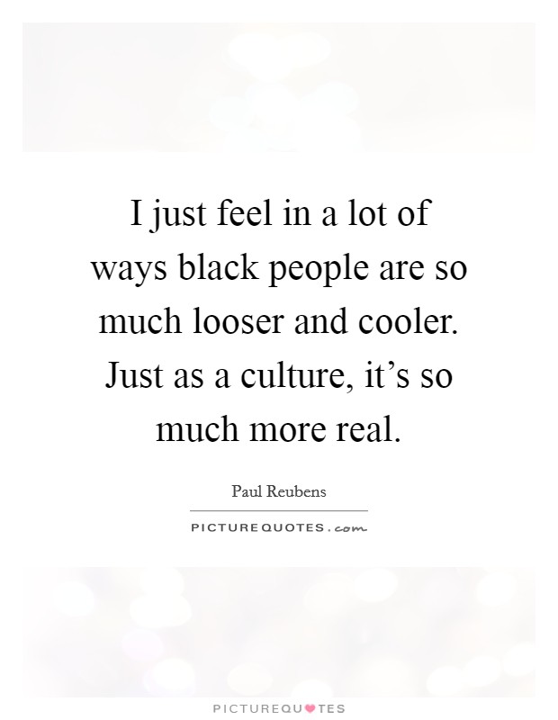 I just feel in a lot of ways black people are so much looser and cooler. Just as a culture, it's so much more real. Picture Quote #1