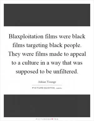 Blaxploitation films were black films targeting black people. They were films made to appeal to a culture in a way that was supposed to be unfiltered Picture Quote #1