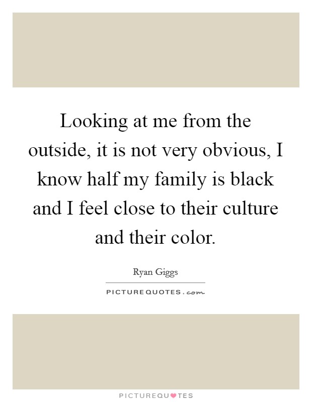 Looking at me from the outside, it is not very obvious, I know half my family is black and I feel close to their culture and their color. Picture Quote #1