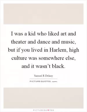 I was a kid who liked art and theater and dance and music, but if you lived in Harlem, high culture was somewhere else, and it wasn’t black Picture Quote #1