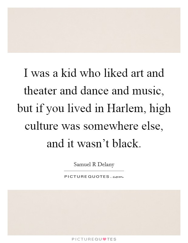I was a kid who liked art and theater and dance and music, but if you lived in Harlem, high culture was somewhere else, and it wasn't black. Picture Quote #1
