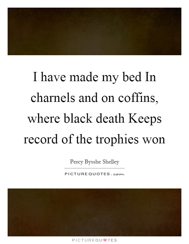 I have made my bed In charnels and on coffins, where black death Keeps record of the trophies won Picture Quote #1