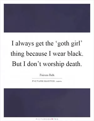 I always get the ‘goth girl’ thing because I wear black. But I don’t worship death Picture Quote #1