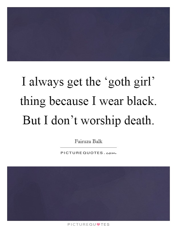 I always get the ‘goth girl' thing because I wear black. But I don't worship death. Picture Quote #1