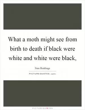 What a moth might see from birth to death if black were white and white were black, Picture Quote #1