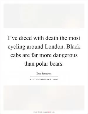 I’ve diced with death the most cycling around London. Black cabs are far more dangerous than polar bears Picture Quote #1