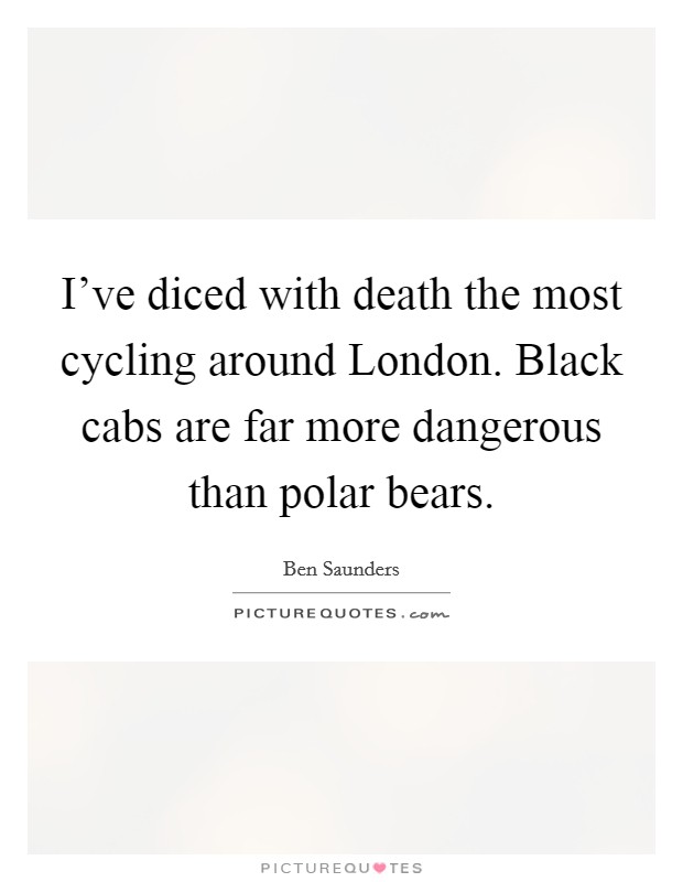 I've diced with death the most cycling around London. Black cabs are far more dangerous than polar bears. Picture Quote #1