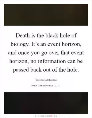 Death is the black hole of biology. It’s an event horizon, and once you go over that event horizon, no information can be passed back out of the hole Picture Quote #1