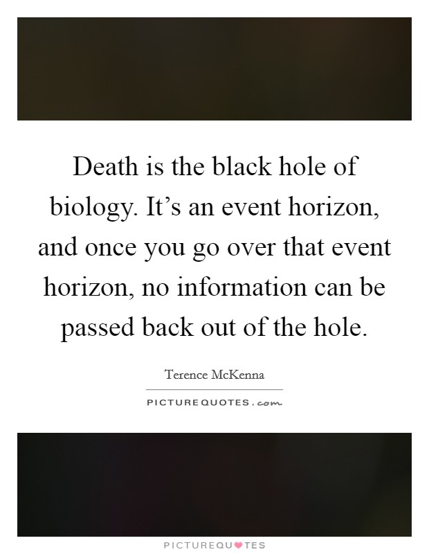 Death is the black hole of biology. It's an event horizon, and once you go over that event horizon, no information can be passed back out of the hole. Picture Quote #1