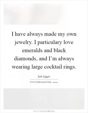 I have always made my own jewelry. I particulary love emeralds and black diamonds, and I’m always wearing large cocktail rings Picture Quote #1
