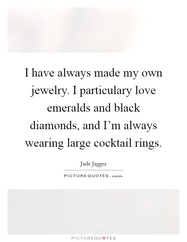 I have always made my own jewelry. I particulary love emeralds and black diamonds, and I'm always wearing large cocktail rings. Picture Quote #1
