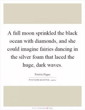 A full moon sprinkled the black ocean with diamonds, and she could imagine fairies dancing in the silver foam that laced the huge, dark waves Picture Quote #1