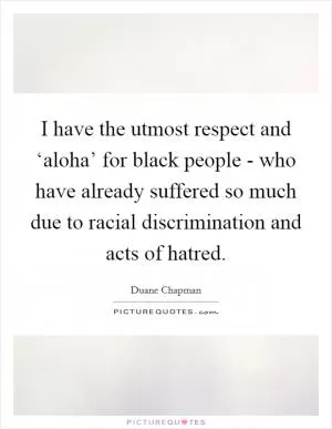 I have the utmost respect and ‘aloha’ for black people - who have already suffered so much due to racial discrimination and acts of hatred Picture Quote #1