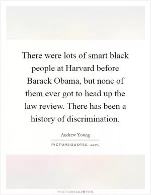 There were lots of smart black people at Harvard before Barack Obama, but none of them ever got to head up the law review. There has been a history of discrimination Picture Quote #1
