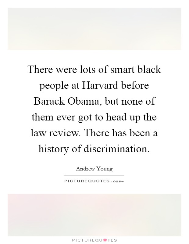 There were lots of smart black people at Harvard before Barack Obama, but none of them ever got to head up the law review. There has been a history of discrimination. Picture Quote #1