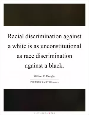Racial discrimination against a white is as unconstitutional as race discrimination against a black Picture Quote #1
