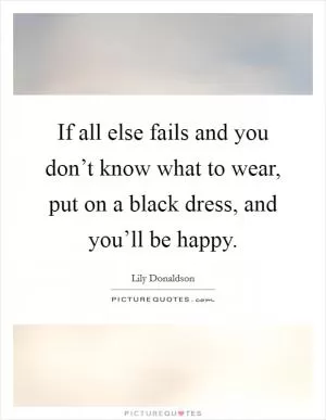 If all else fails and you don’t know what to wear, put on a black dress, and you’ll be happy Picture Quote #1