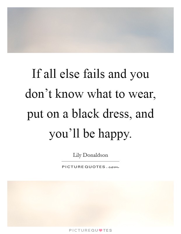 If all else fails and you don't know what to wear, put on a black dress, and you'll be happy. Picture Quote #1