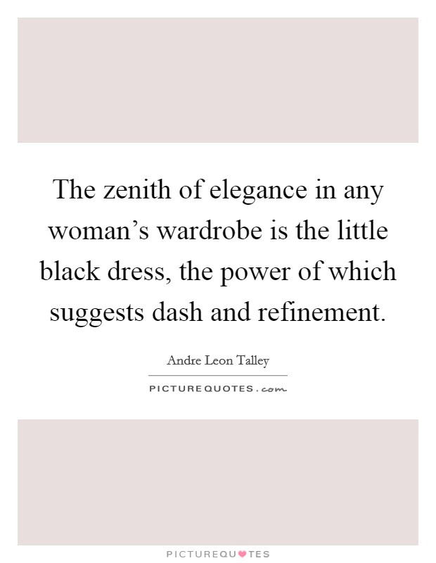The zenith of elegance in any woman's wardrobe is the little black dress, the power of which suggests dash and refinement. Picture Quote #1